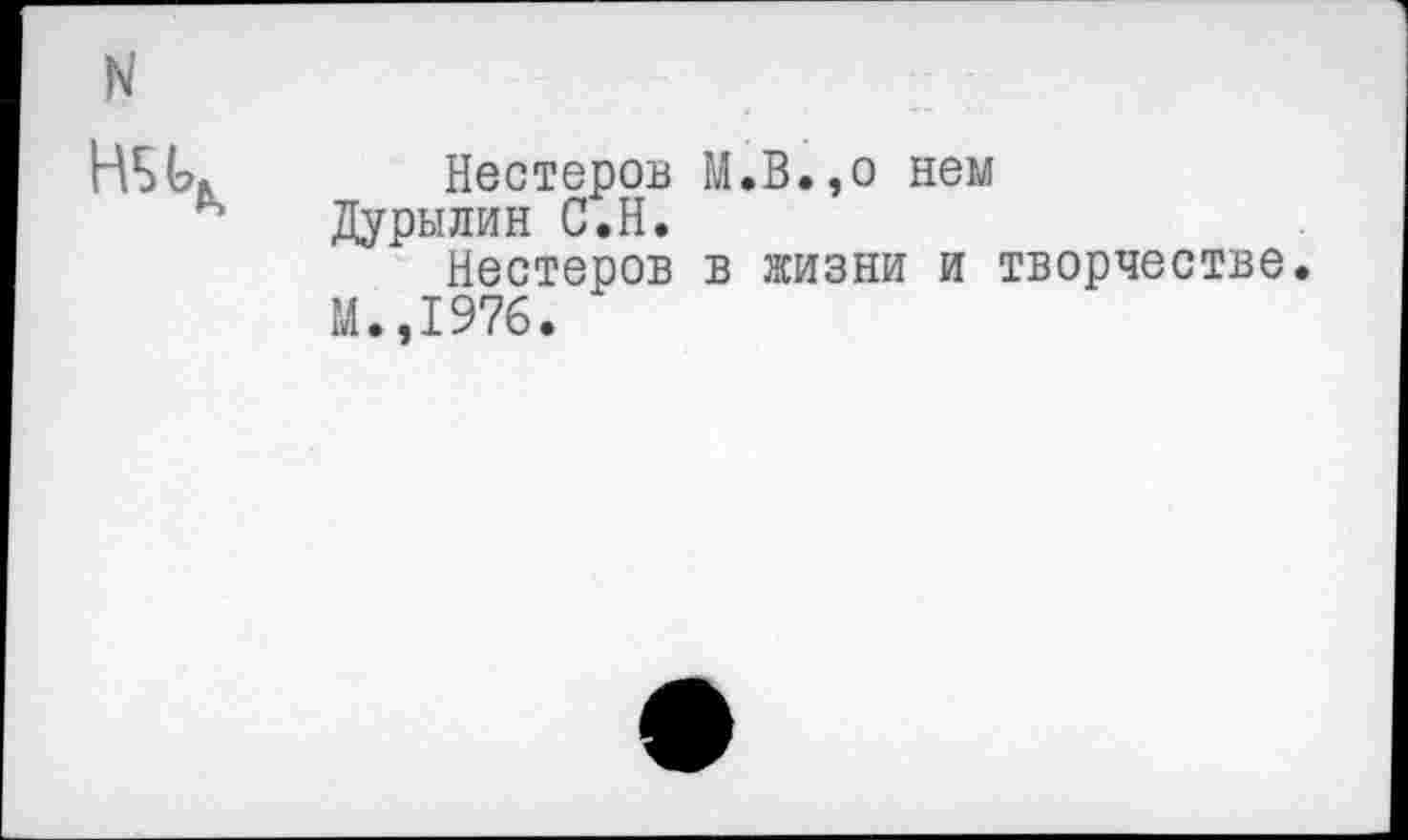 ﻿N
НБЬ* Нестеров М.В.,о нем
* Дурылин С.Н.
Нестеров в жизни и творчестве.
М.,1976.